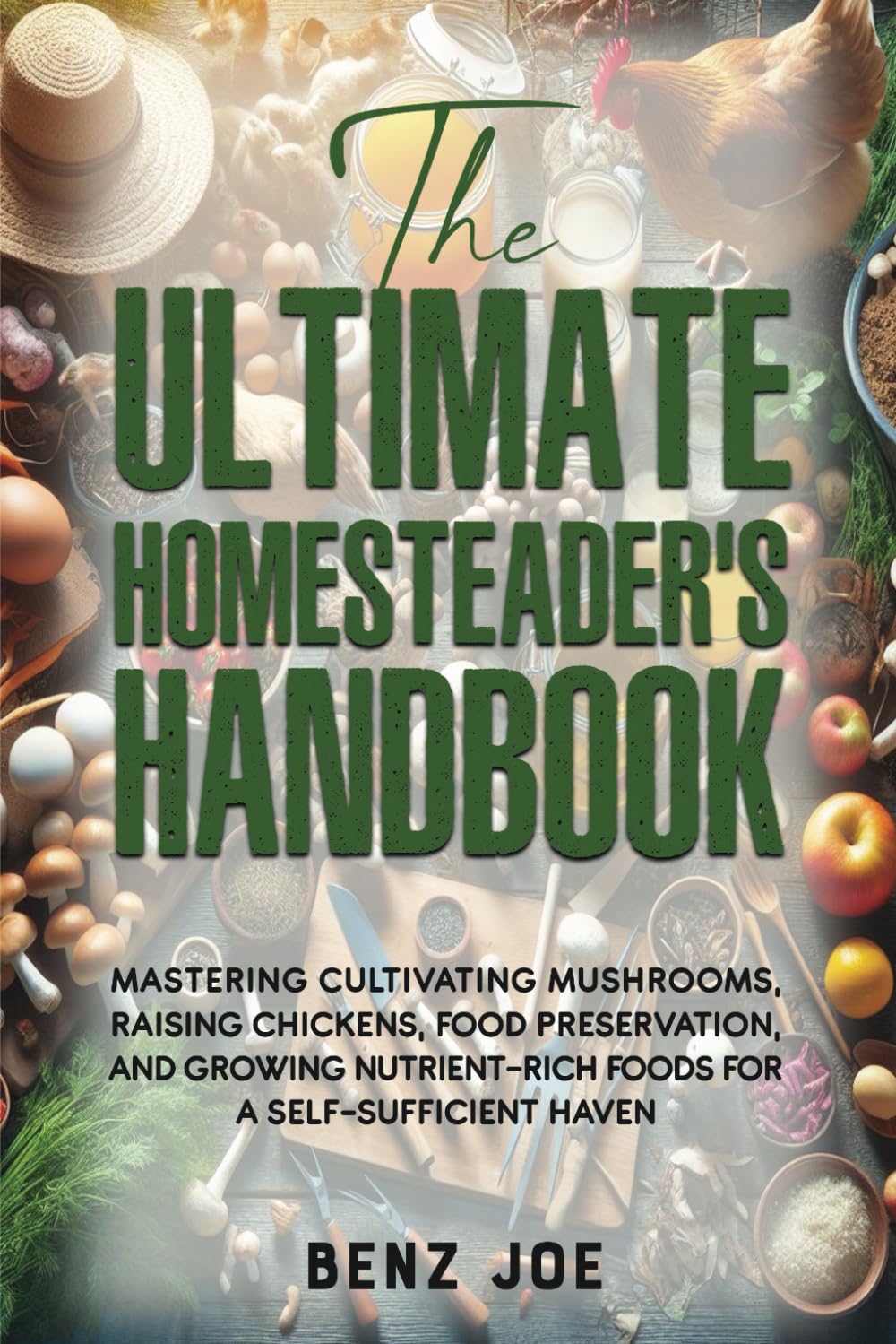 The Ultimate Homesteader's Handbook: Mastering Cultivating Mushrooms, Raising Chickens, Food Preservation, and Growing Nutrient-Rich Foods for a