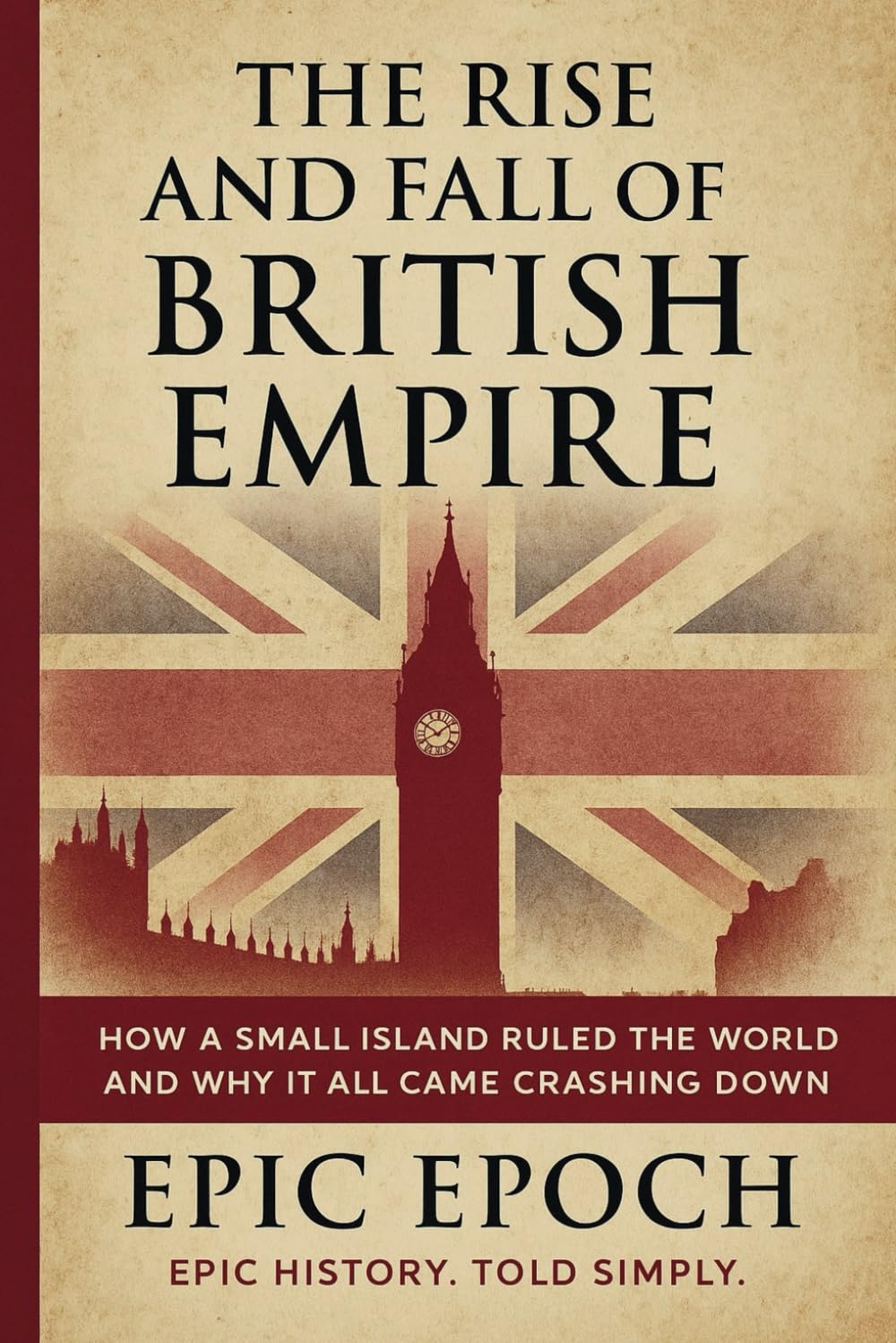 The Rise and Fall of the British Empire: How a Small Island Ruled the World and Why It All Came Crashing Down (The Rise and Fall Series)