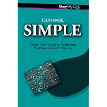 Tech Made Simple A Beginners Guide to Navigating the Computer and Software Simplify It