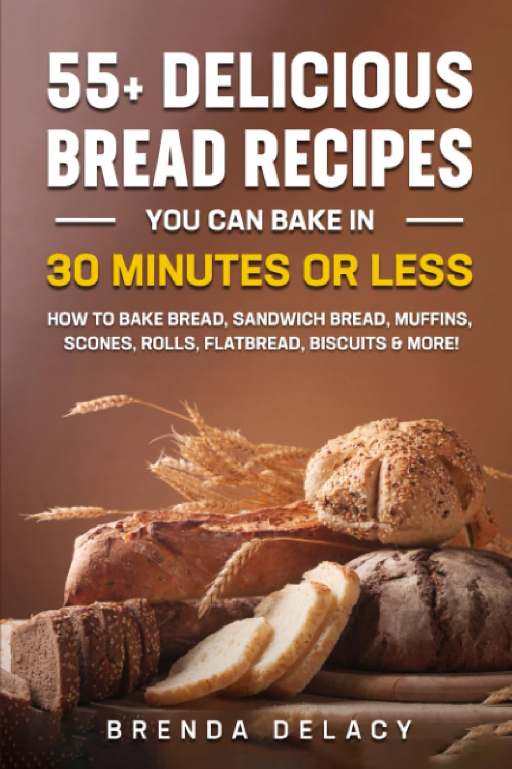 55 + Delicious Bread Recipes you can bake in 30 Minutes or Less: How to Bake Bread, Sandwich Bread, Muffins, Scones, Rolls, Flatbread, Biscuits & More!