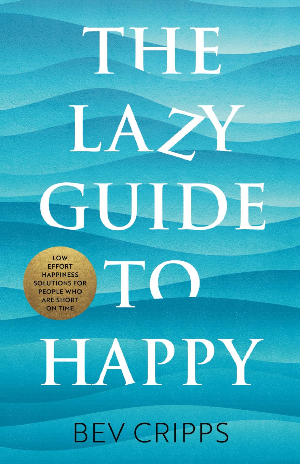 The Lazy Guide to Happy: Low effort happiness solutions for people who are short on time