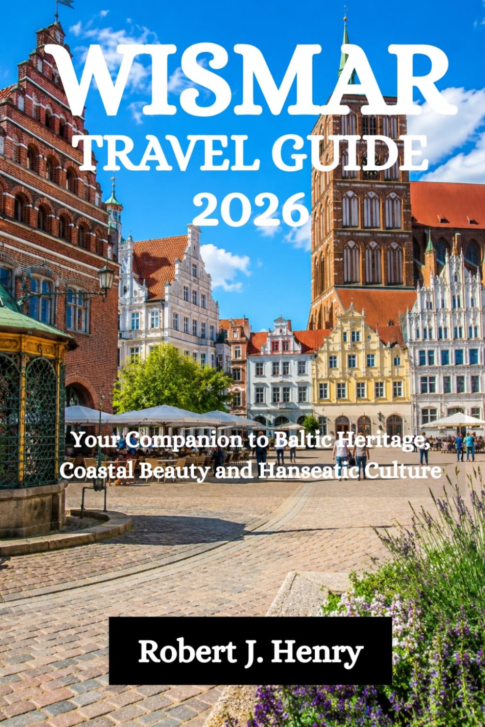 WISMAR TRAVEL GUIDE 2026: Your Companion to Baltic Heritage, Coastal Beauty and Hanseatic Culture