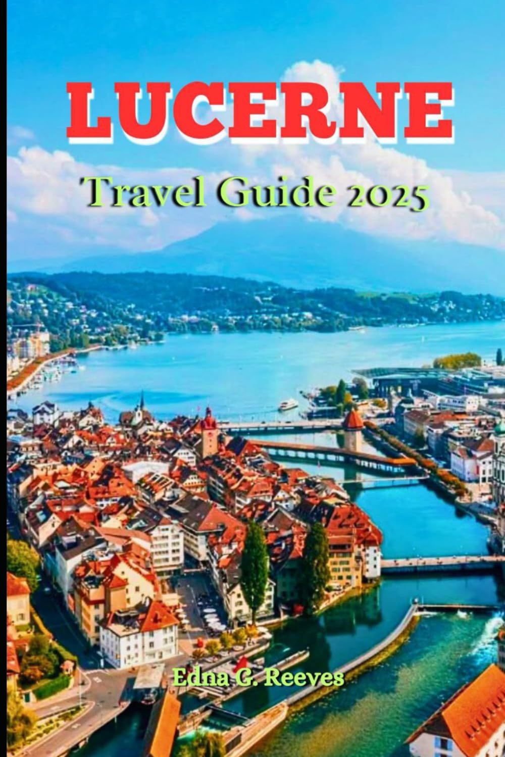 Lucerne Travel Guide 2025: A Guide to Cultural Immersion, Must-See Attractions and Adventures In Lucerne the Heart of Switzerland