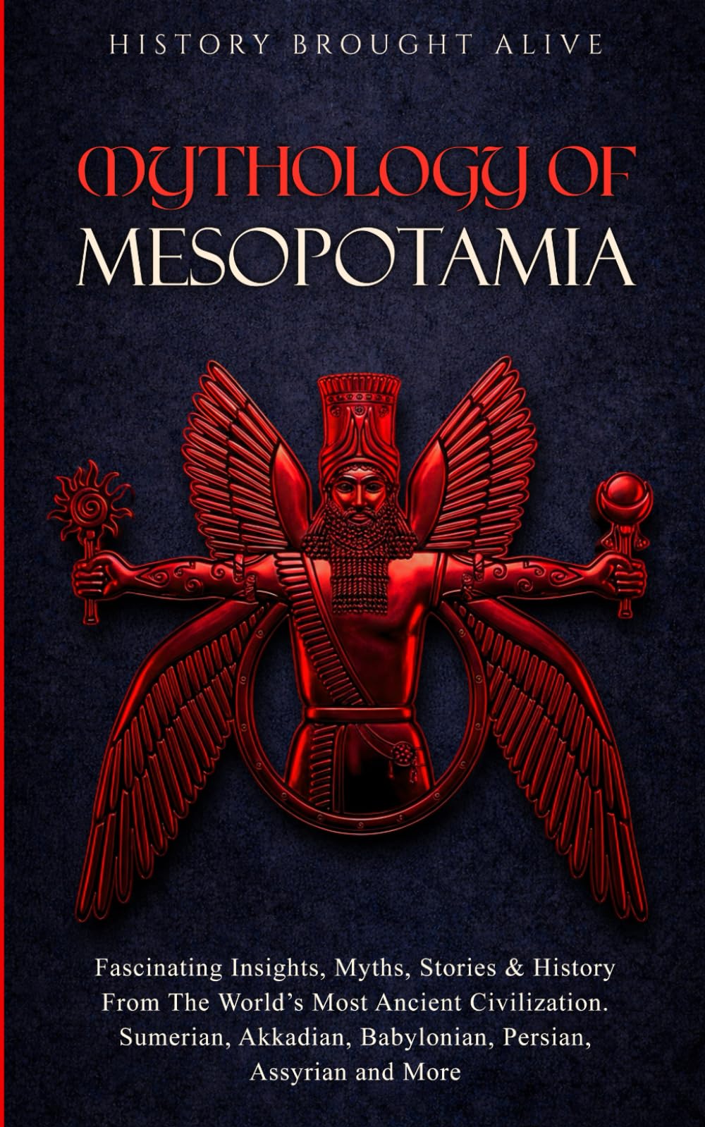 Mythology of Mesopotamia: Fascinating Insights, Myths, Stories & History From The World’s Most Ancient Civilization. Sumerian, Akkadian, Babylonian, Persian, Assyrian and More