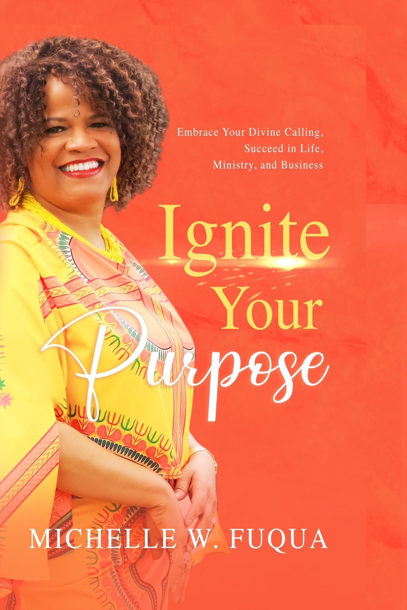 Ignite Your Purpose: How to Live in Your Divine Calling So You Can Succeed in Life, Ministry, and Business