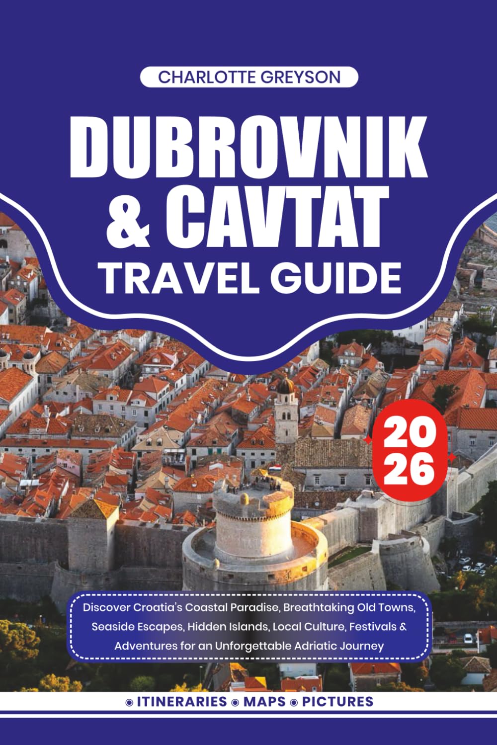 DUBROVNIK & CAVTAT TRAVEL GUIDE 2026: Discover Croatia’s Coastal Paradise, Breathtaking Old Towns, Seaside Escapes, Hidden Islands, Local Culture, ... for an Unforgettable Adriatic Journey