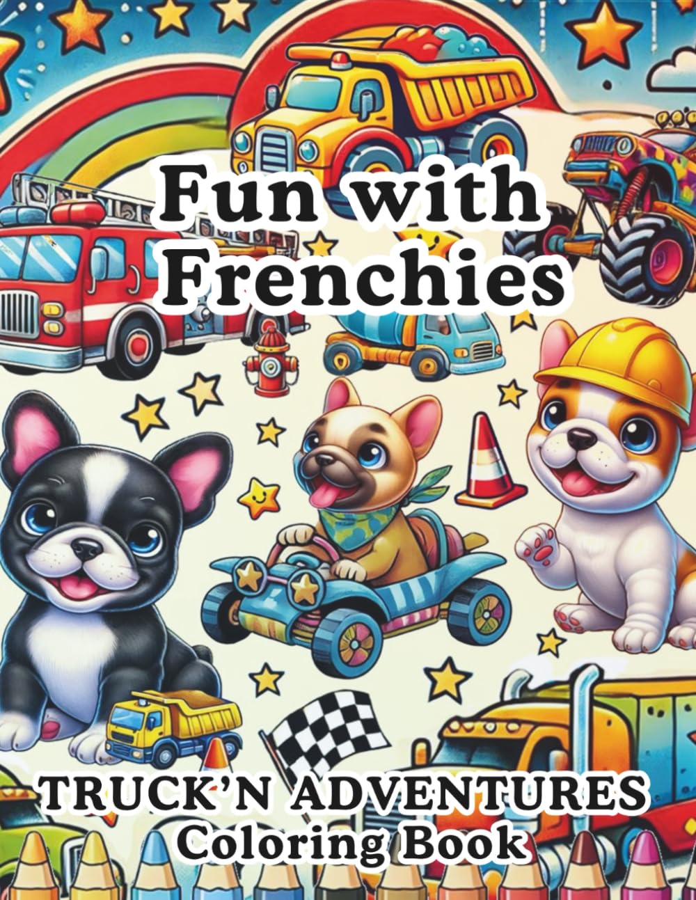 Fun with Frenchies - Truck'n Adventures: Adorable & Adventurous French Bulldogs Driving Anything with Wheels (Fun with Frenchies Coloring Books)