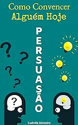 Persuasão: Como Convencer Alguém Hoje
