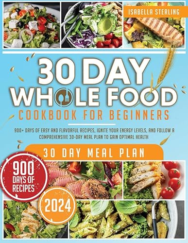 The 30-Day Whole Food Cookbook For Beginners: 900+ Days of Easy and Flavorful Recipes, Ignite Your Energy Levels, and Follow a Comprehensive 30-Day Meal Plan to Gain Optimal Health