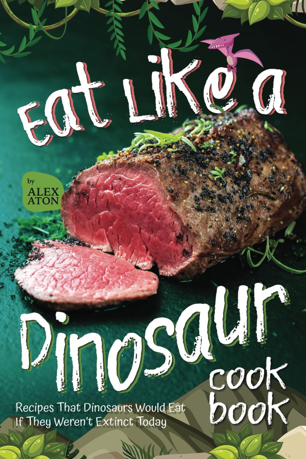 Eat Like a Dinosaur Cookbook: Recipes That Dinosaurs Would Eat If They Weren’t Extinct Today