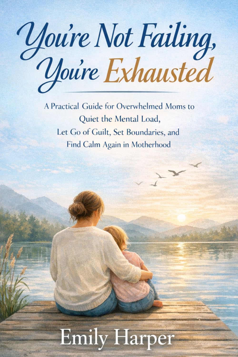 You’re Not Failing, You’re Exhausted: A Practical Guide for Overwhelmed Moms to Quiet the Mental Load, Let Go of Guilt, Set Boundaries, and Find Calm Again in Motherhood