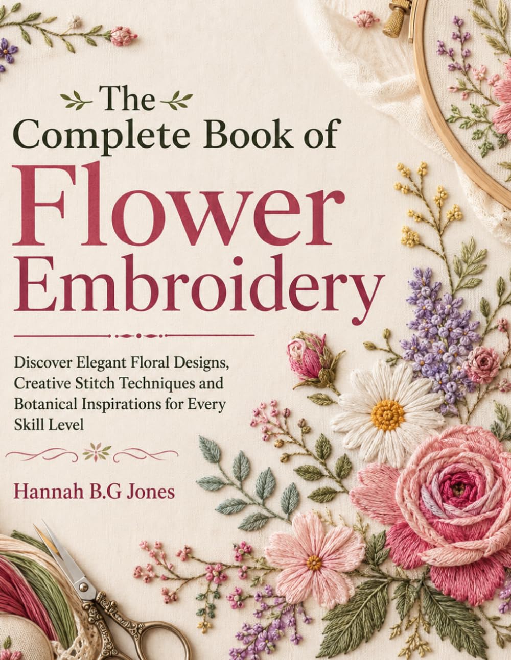 The Complete Book of Flower Embroidery: Discover Elegant Floral Designs, Creative Stitch Techniques and Botanical Inspirations for Every Skill Level