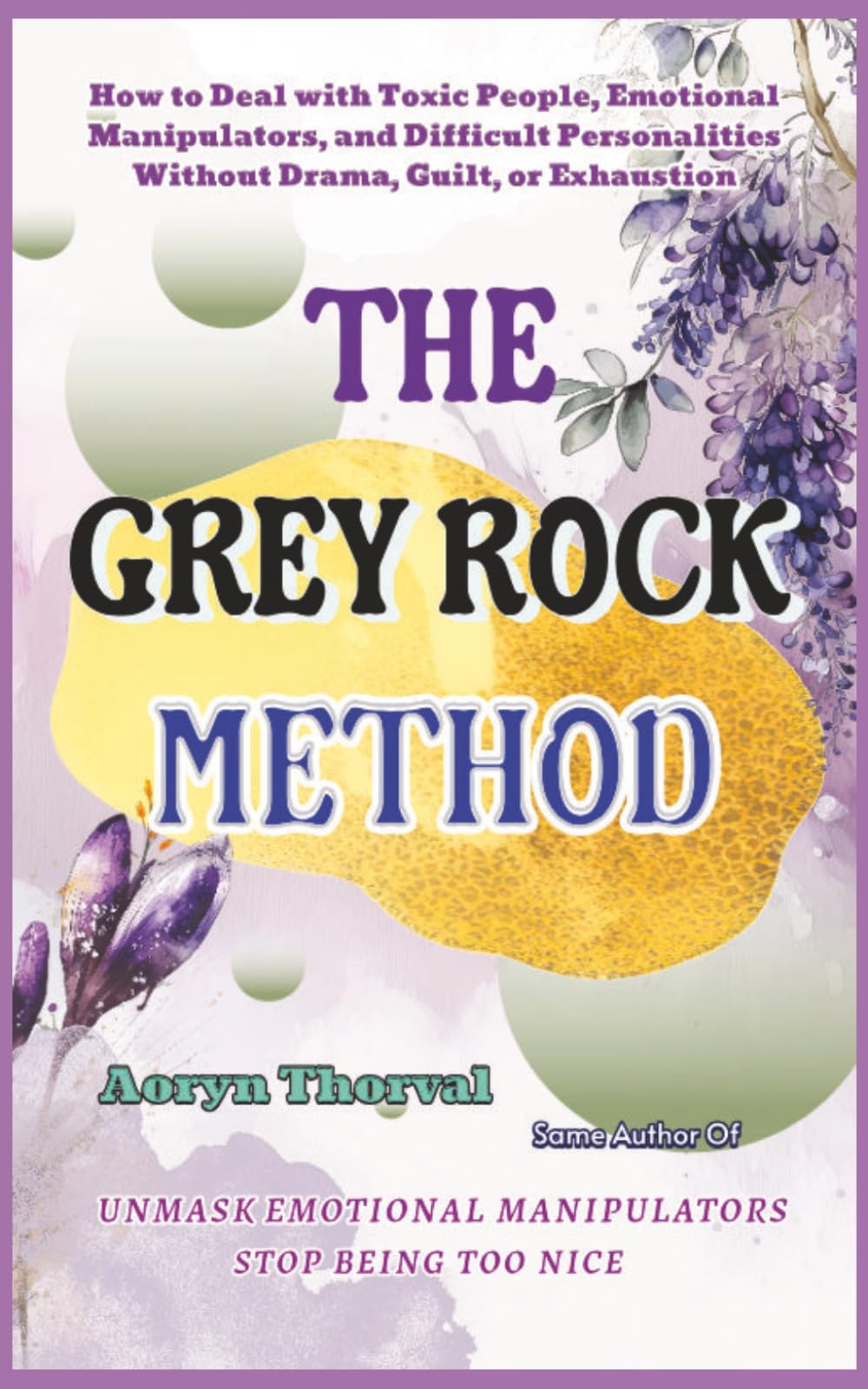 The Grey Rock Method: How to Deal with Toxic People, Emotional Manipulators, and Difficult Personalities Without Drama, Guilt, or Exhaustion (Life Lessons with Aoryn Thorval)