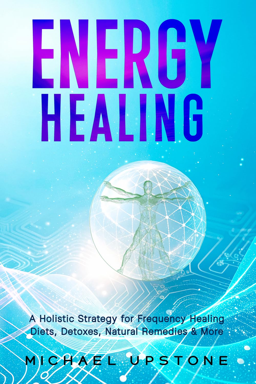 Energy Healing: A Holistic Strategy for Frequency Healing - Diets, Detoxes, Natural Remedies, & More (Frequency and Energy Healing (series of 2))