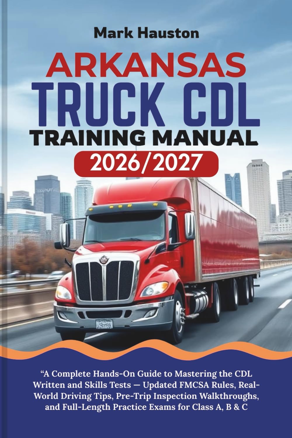 ARKANSAS TRUCK CDL Training ManuaL 2026/2027: “A Complete Hands-On Guide to Mastering the Written and Skills Tests — Updated FMCSA Rules, Real-World ... Full-Length Practice Exams for Class A, B & C