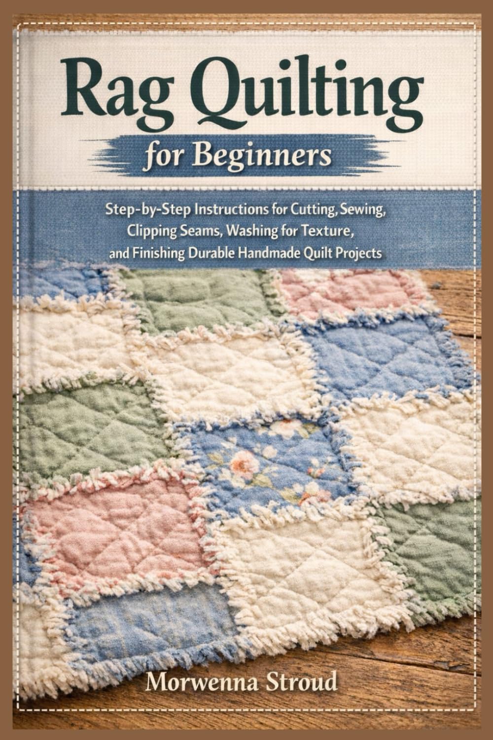 Rag Quilting for Beginners: Step-by-Step Instructions for Cutting, Sewing, Clipping Seams, Washing for Texture, and Finishing Durable Handmade Quilt Projects