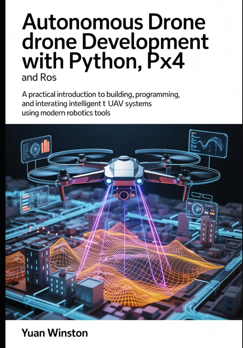 Autonomous Drone Development with Python, PX4, and ROS: A Practical Introduction to Building, Programming, and Integrating Intelligent UAV Systems Using Modern Robotics Tools