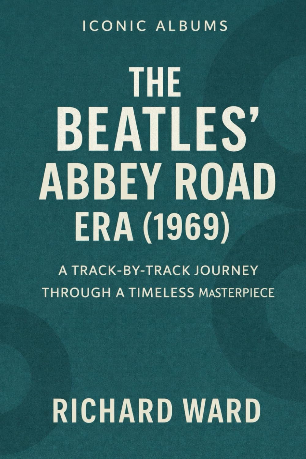 Iconic Albums - The Beatles Abbey Road Era (1969): A Track-By-Track Journey Through A Timeless Masterpiece (Iconic Albums - The Beatles Collection)