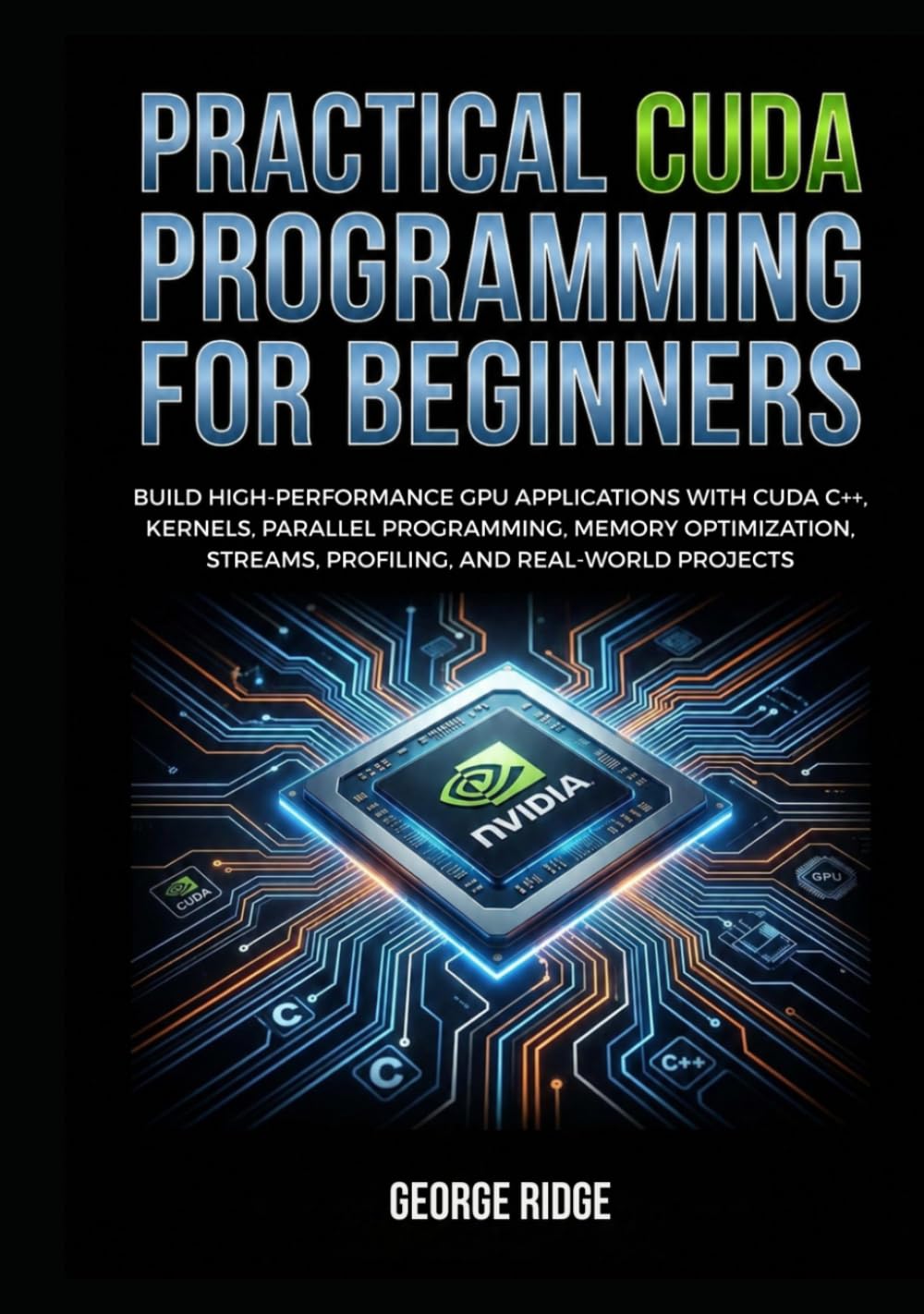 Practical CUDA Programming for Beginners: Build High-Performance GPU Applications with CUDA C++, Kernels, Parallel Programming, Memory Optimization, Streams, Profiling, and Real-World Projects