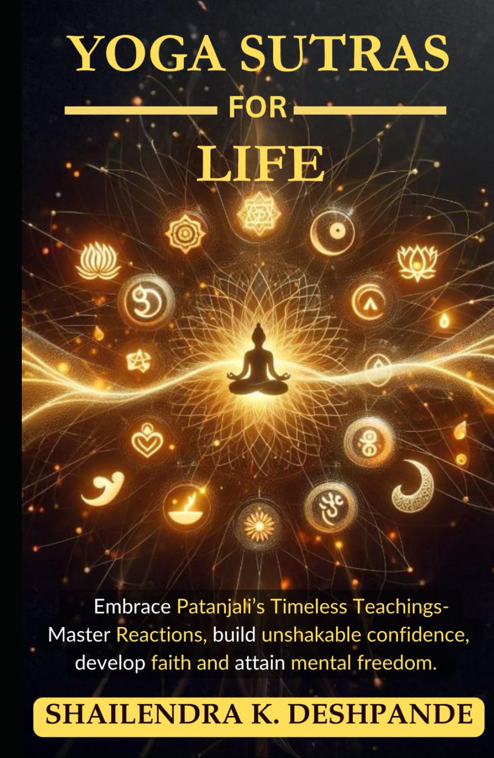 YOGA SUTRAS FOR LIFE: Embrace Patanjali’s Timeless Teachings – Master reactions, build unshakable confidence, develop faith, and attain mental freedom.