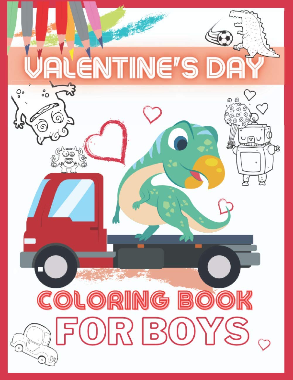 Valentine's Day Coloring Book for Boys: Valentine Pages with Dinosaurs, Sweet Monsters, Robots, Trains, Pad Vehicles, Diggers and Dumpers, Tractors, .