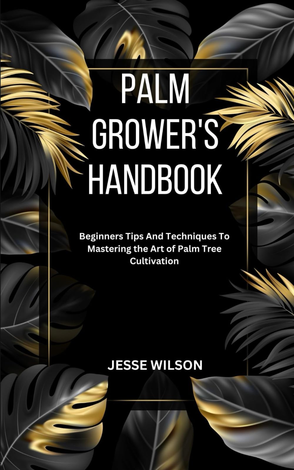 PALM GROWER'S HANDBOOK: Beginners Tips And Techniques To Mastering the Art of Palm Tree Cultivation