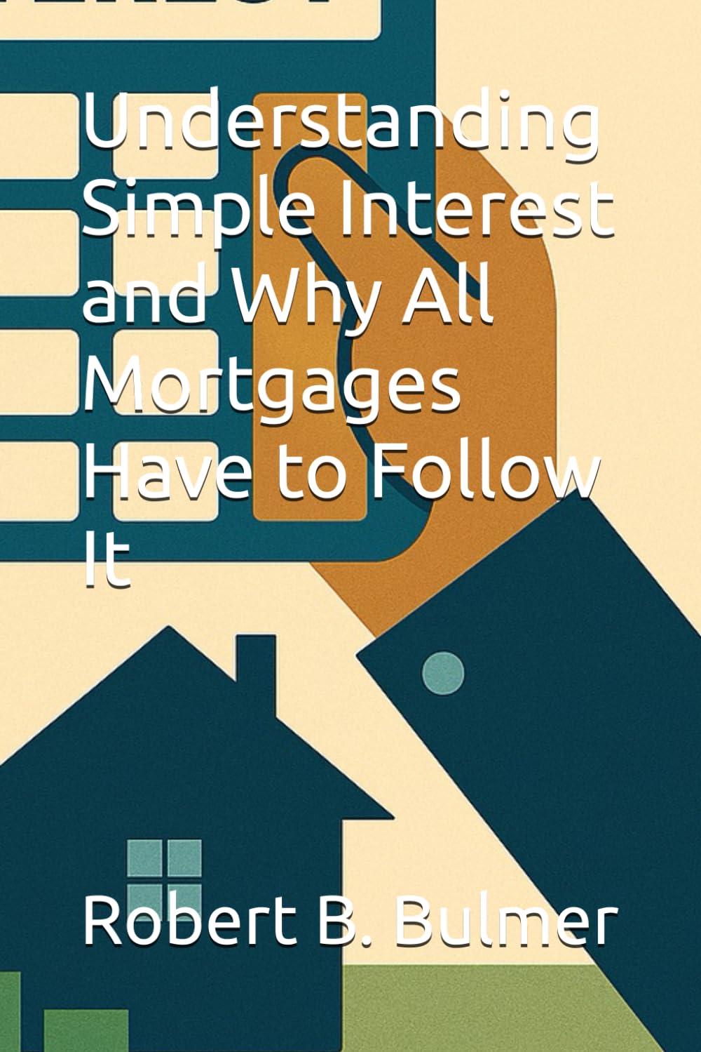 Understanding Simple Interest and Why All Mortgages Have to Follow It (The Homebuyer's Collection: Everything You Need to Know About Mortgages, Real Estate Markets & Building Wealth)