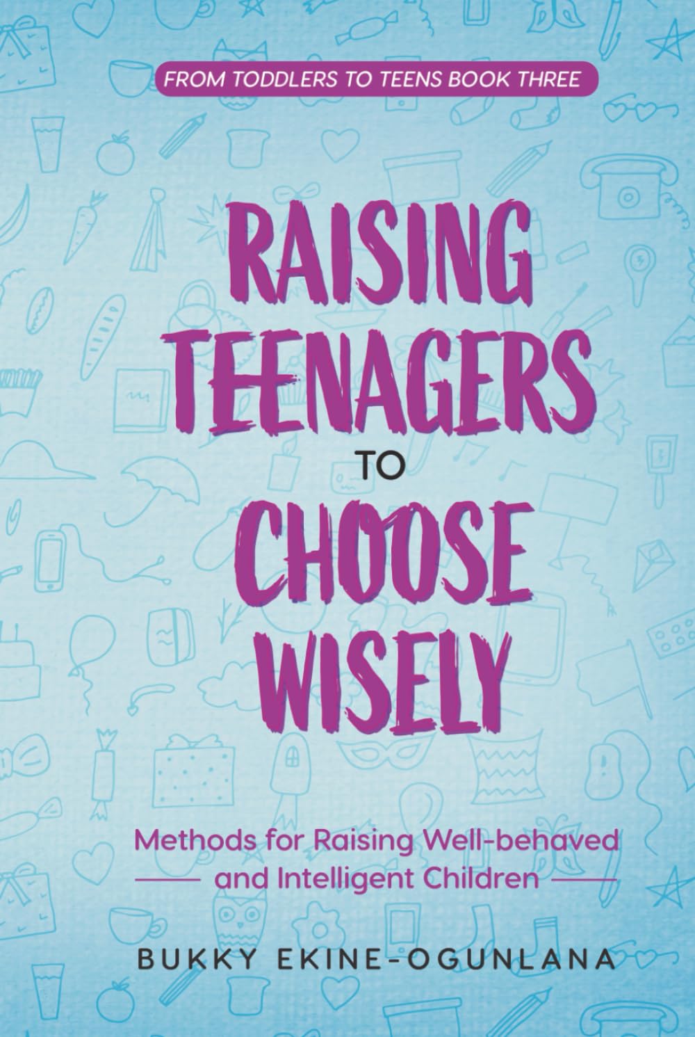 Raising Teenagers to Choose Wisely: Methods for Raising Well-behaved and Intelligent Children (The Parenting Book Series for Today’s Families)