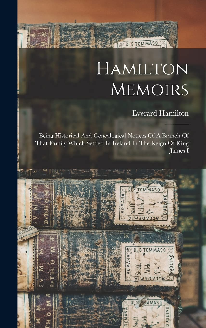 Hamilton Memoirs: Being Historical And Genealogical Notices Of A Branch Of That Family Which Settled In Ireland In The Reign Of King James I
