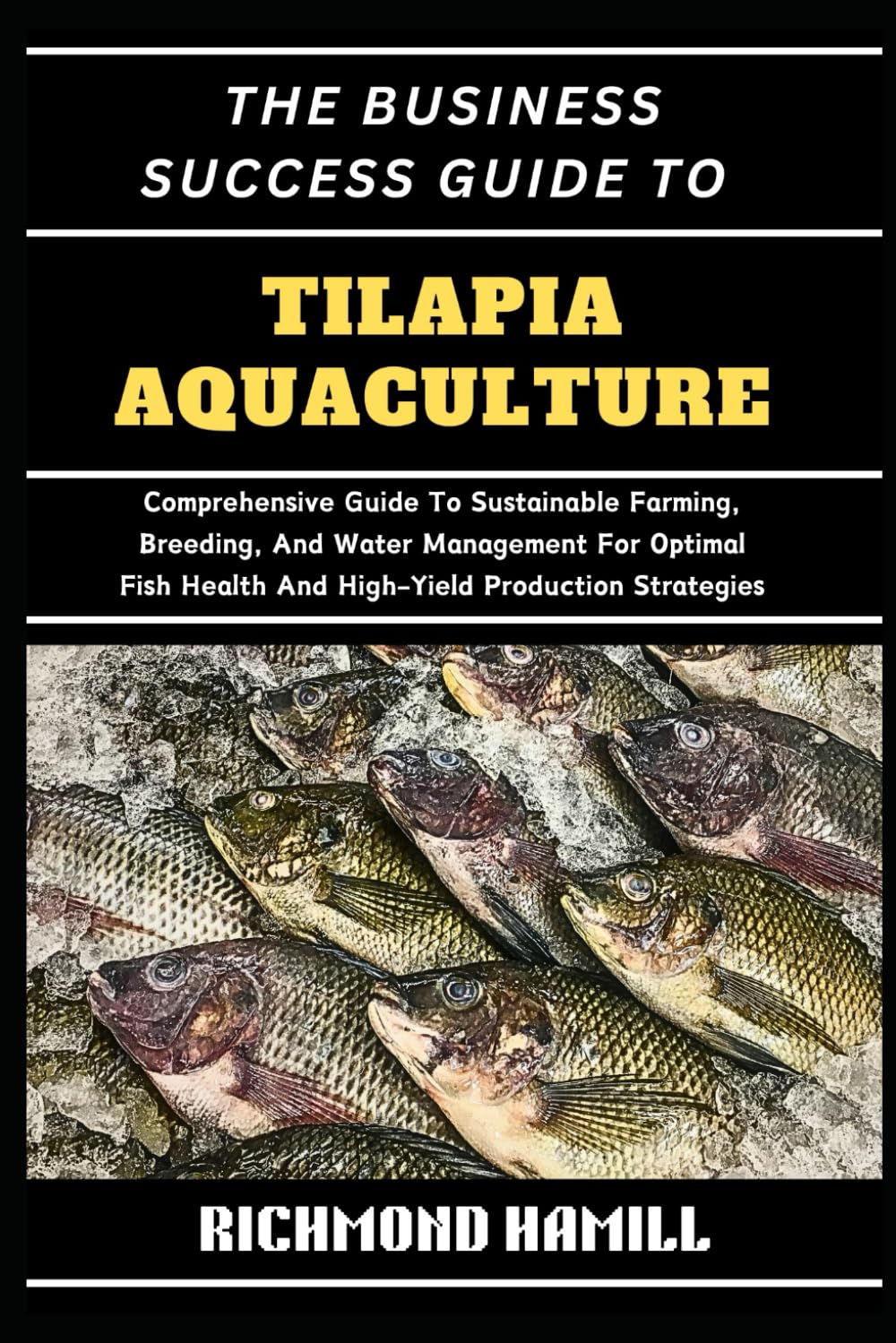 THE BUSINESS SUCCESS GUIDE TO TILAPIA AQUACULTURE: Comprehensive Guide To Sustainable Farming, Breeding, And Water Management For Optimal Fish Health And High-Yield Production Strategies