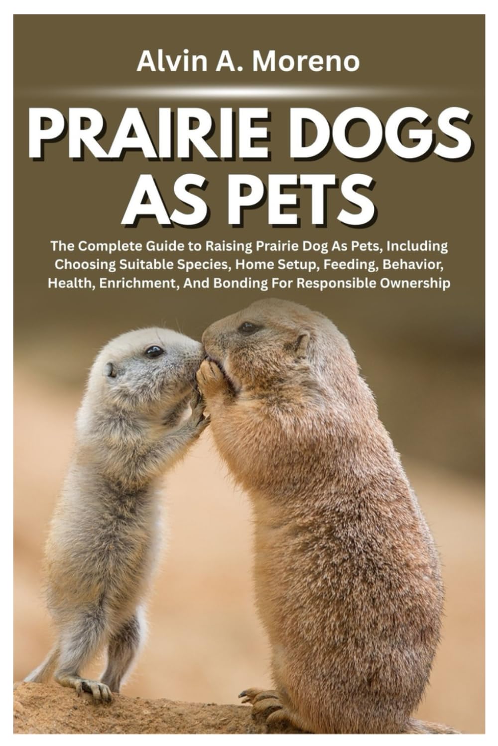 Prairie Dogs as Pets: The Complete Guide to Raising Prairie Dog As Pets, Including Choosing Suitable Species, Home Setup, Feeding, Behavior, Health,