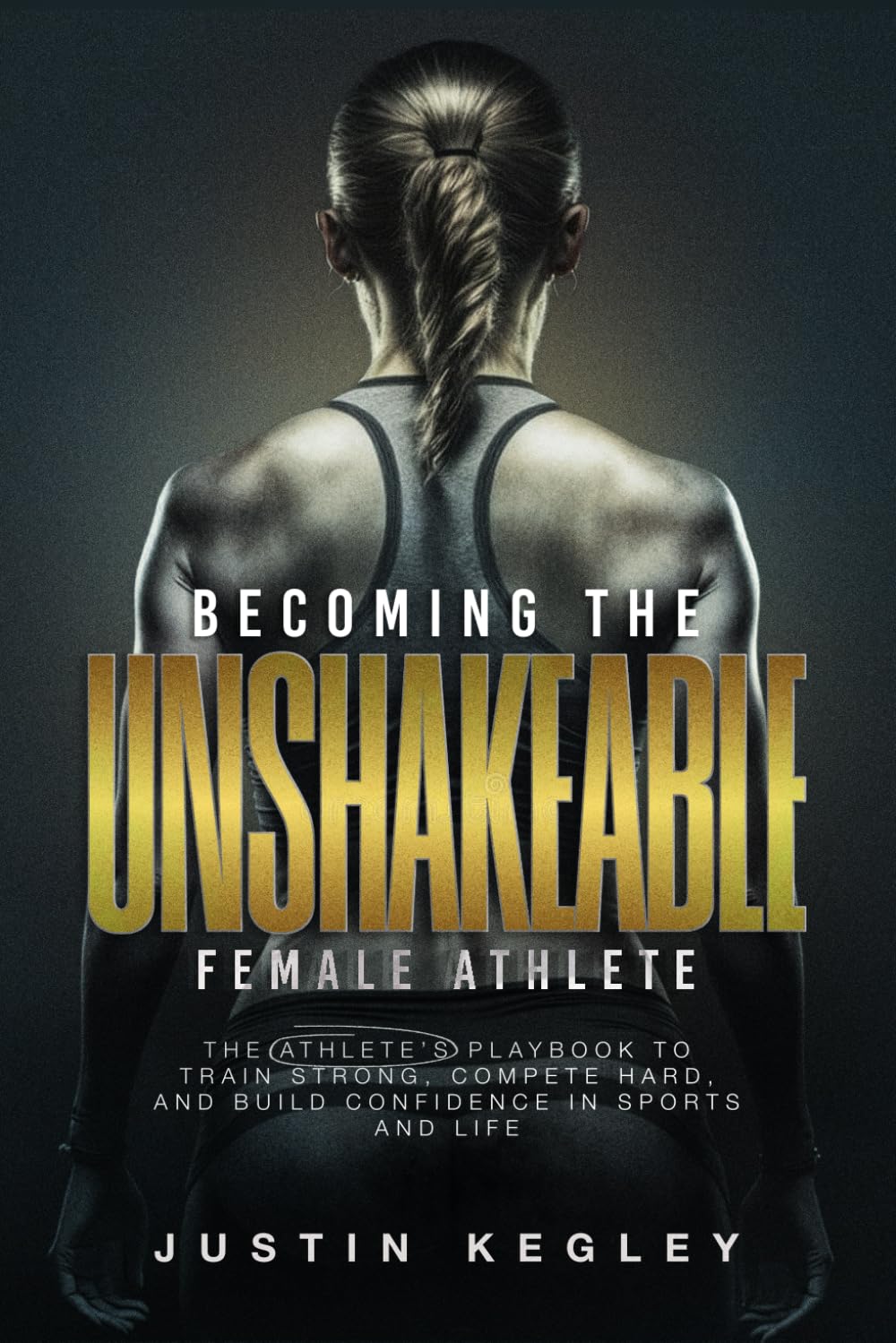 Becoming The Unshakeable Female Athlete: The Athlete's Playbook To Train Strong, Compete Hard, and Build Confidence In Sports and Life