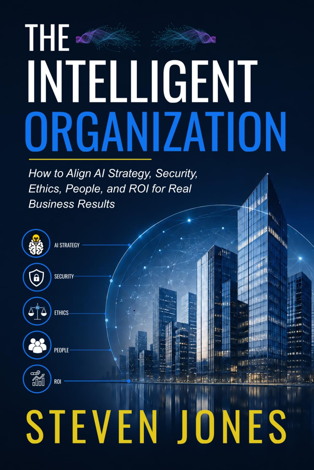 THE INTELLIGENT ORGANIZATION: How to Align AI Strategy, Security, Ethics, People, and ROI for Real Business Results