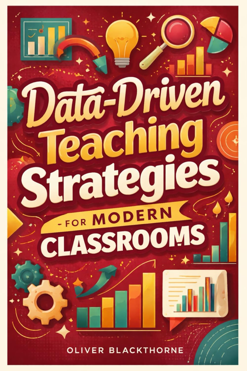 Data-Driven Teaching Strategies for Modern Classrooms: How to Analyze Student Performance, Design Effective Assessments, and Improve Learning Outcomes with Evidence-Based Instruction