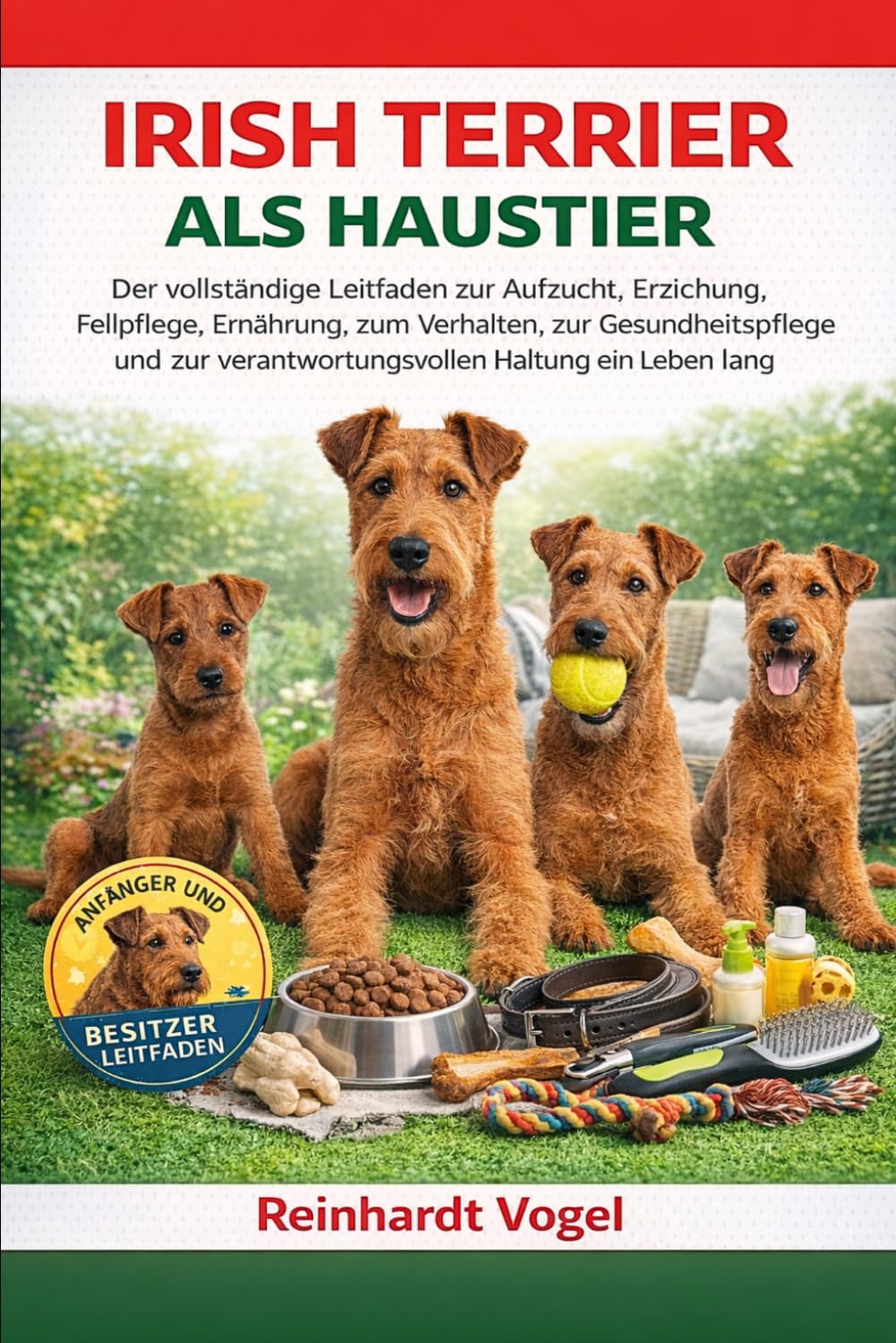 IRISH TERRIER ALS HAUSTIER: Der vollständige Leitfaden zur Aufzucht, Erziehung, Fellpflege, Ernährung, zum Verhalten, zur Gesundheitspflege und zur verantwortungsvollen Haltung ein Leben lang