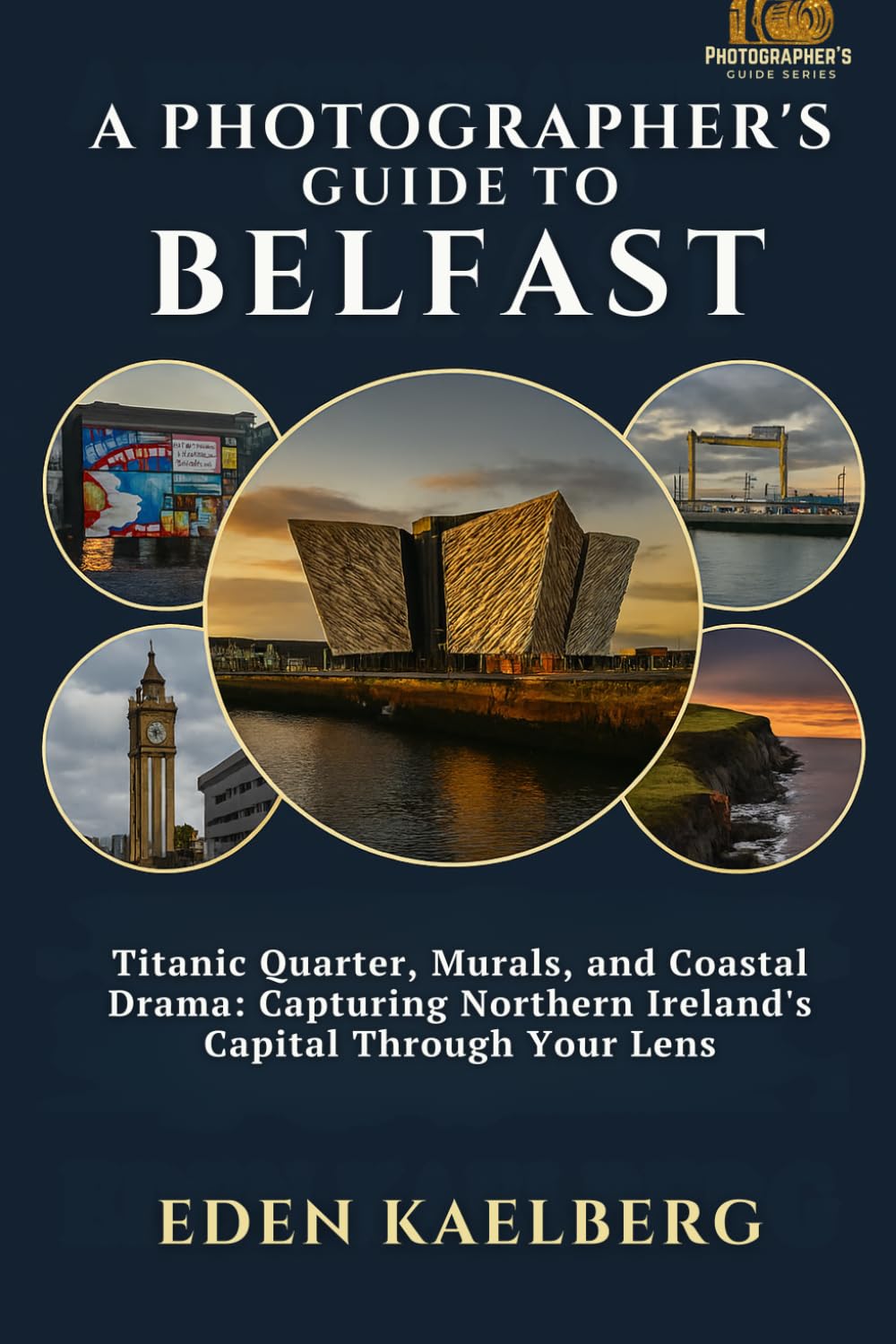 A Photographer's Guide to Belfast: Titanic Quarter, Murals, and Coastal Drama: Capturing Northern Ireland's Capital Through Your Lens (A Photographer’s Guide Series)