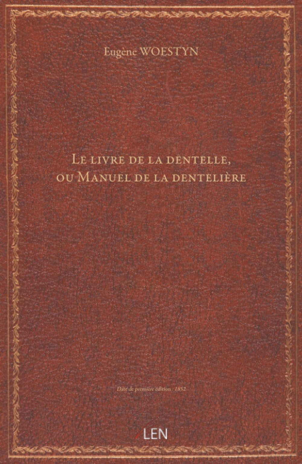 Le livre de la dentelle, ou Manuel de la dentelière / contenant l'histoire de la dentelle depuis le seizième siècle jusqu'à nos jours, les différents points, etc. ; par Eugène Woestyn...