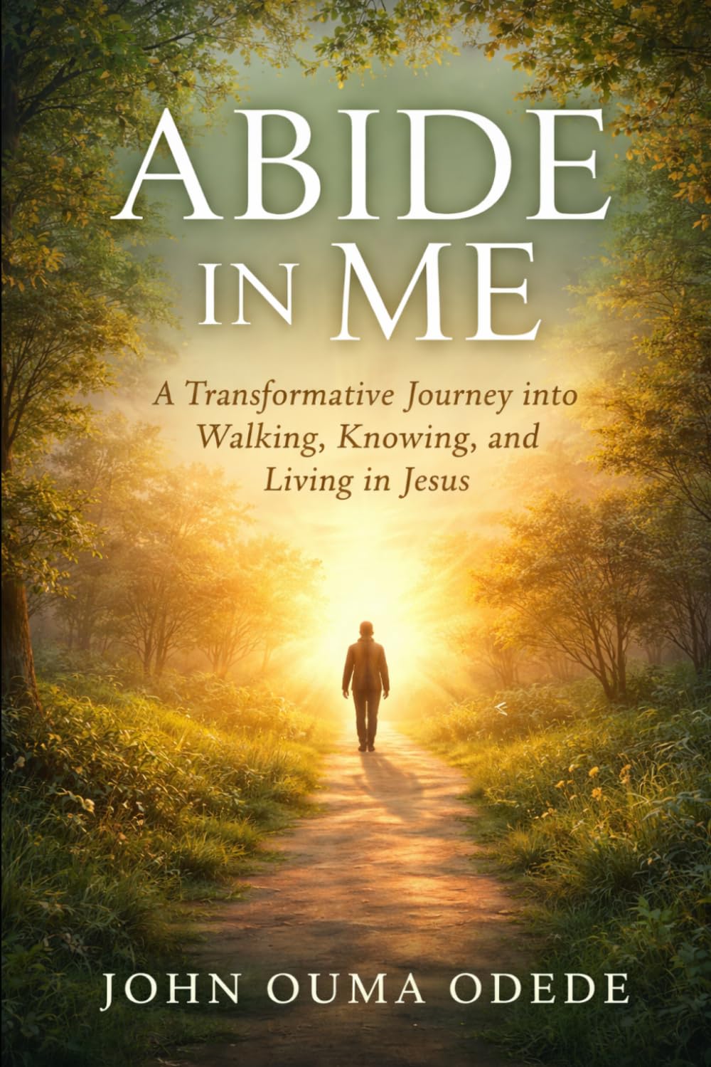 ABIDE IN ME: A Transformative Journey into Walking, Knowing, and Living in Jesus