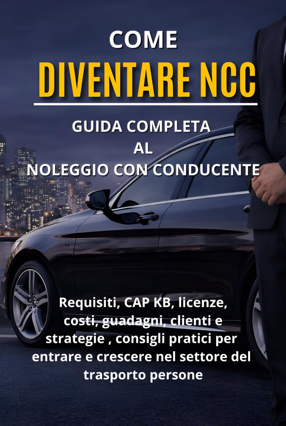 Come Diventare NCC: Guida Completa al Noleggio con Conducente: Requisiti, CAP KB, licenze, costi, guadagni, clienti e strategie reali per entrare e crescere nel settore del trasporto persone