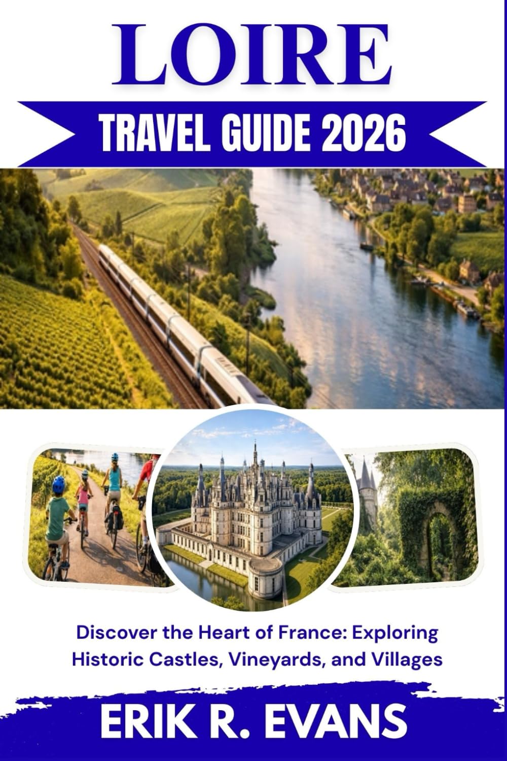LOIRE TRAVEL GUIDE 2026: Discover the Heart of France: Exploring Historic Castles, Vineyards, and Villages