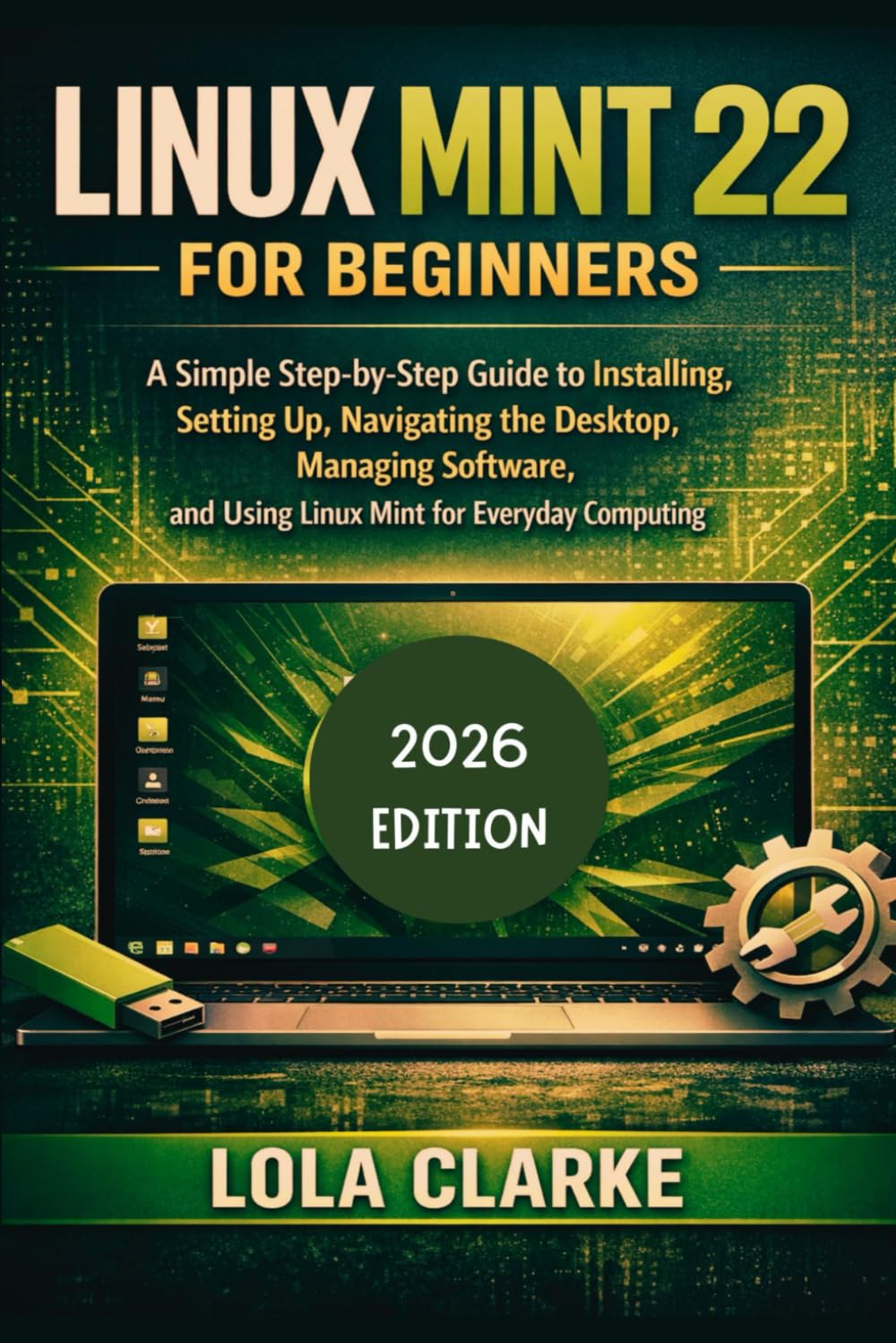 LINUX MINT 22 FOR BEGINNERS: A Simple Step-by-Step Guide to Installing, Setting Up, Navigating the Desktop, Managing Software, and Using Linux Mint for Everyday Computing