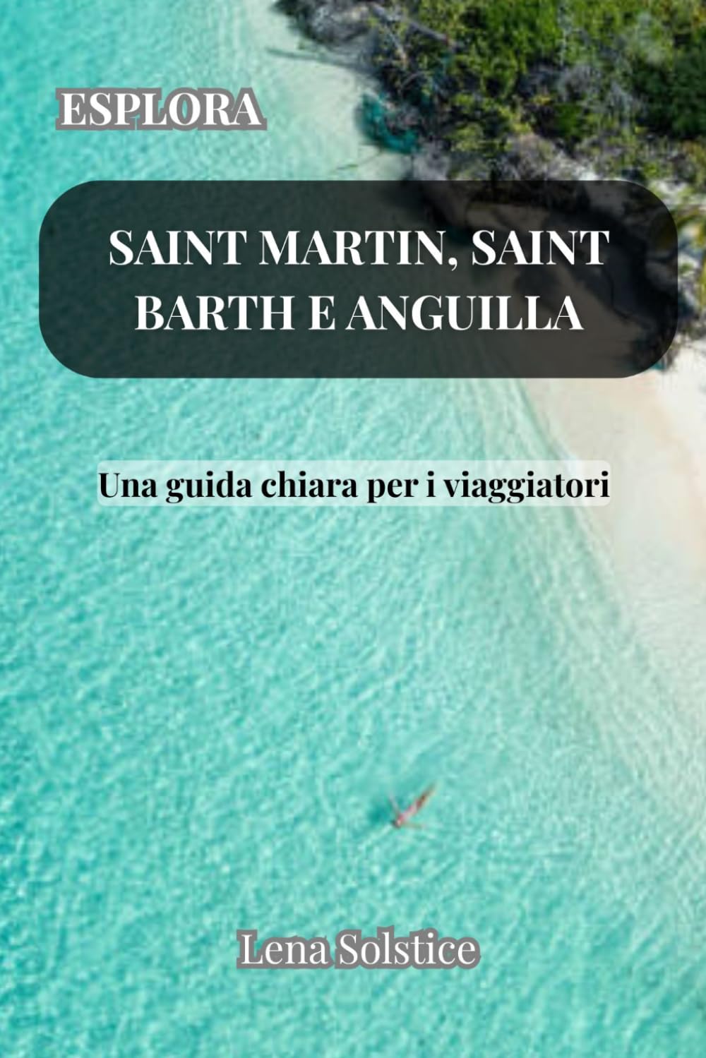 Esplora Saint Martin, Saint Barth e Anguilla: Una guida chiara per i viaggiatori (Italian Edition)