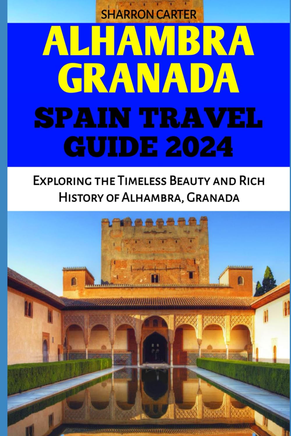 ALHAMBRA GRANADA SPAIN TRAVEL GUIDE 2024: Exploring the Timeless Beauty and Rich History of Alhambra, Granada (Travel Books and Tour Guides)
