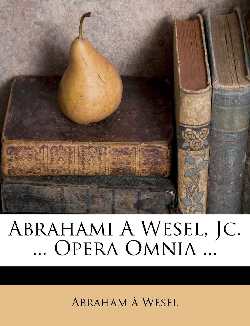 Abrahami A Wesel, Jc. ... Opera Omnia ...
