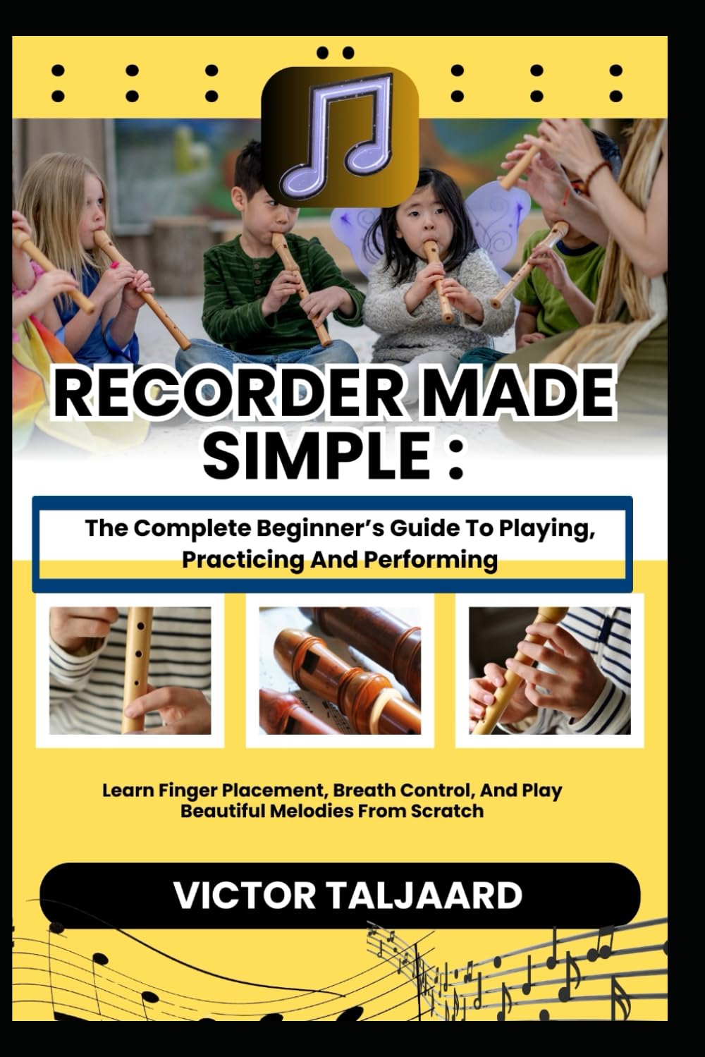 RECORDER MADE SIMPLE : The Complete Beginner’s Guide To Playing, Practicing And Performing: Learn Finger Placement, Breath Control, And Play Beautiful Melodies From Scratch