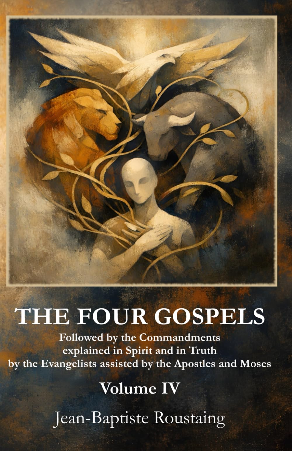 THE FOUR GOSPELS [Volume IV]: Followed by the Commandments explained in Spirit and in Truth by the Evangelists assisted by the Apostles and Moses