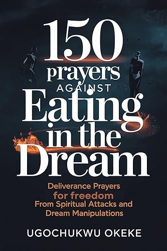150 Prayers Against Eating In The Dream: Deliverance Prayers for Freedom from Spiritual Attacks and Dream Manipulations