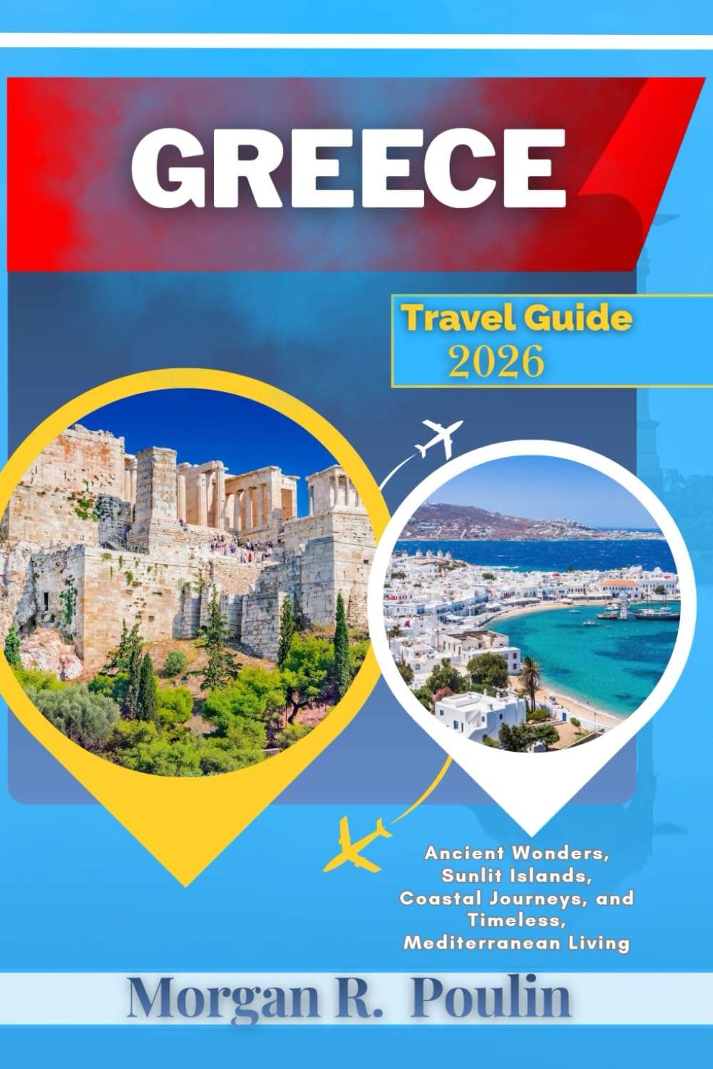 GREECE TRAVEL GUIDE 2026: Ancient Wonders, Sunlit Islands, Coastal Journeys, and Timeless, Mediterranean Living