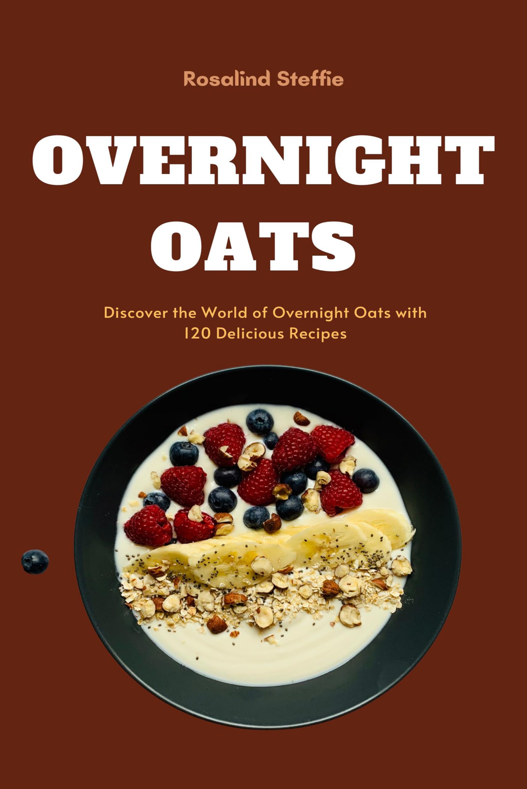 Overnight Oats : Discover the World of Overnight Oats with 120 Delicious Recipes