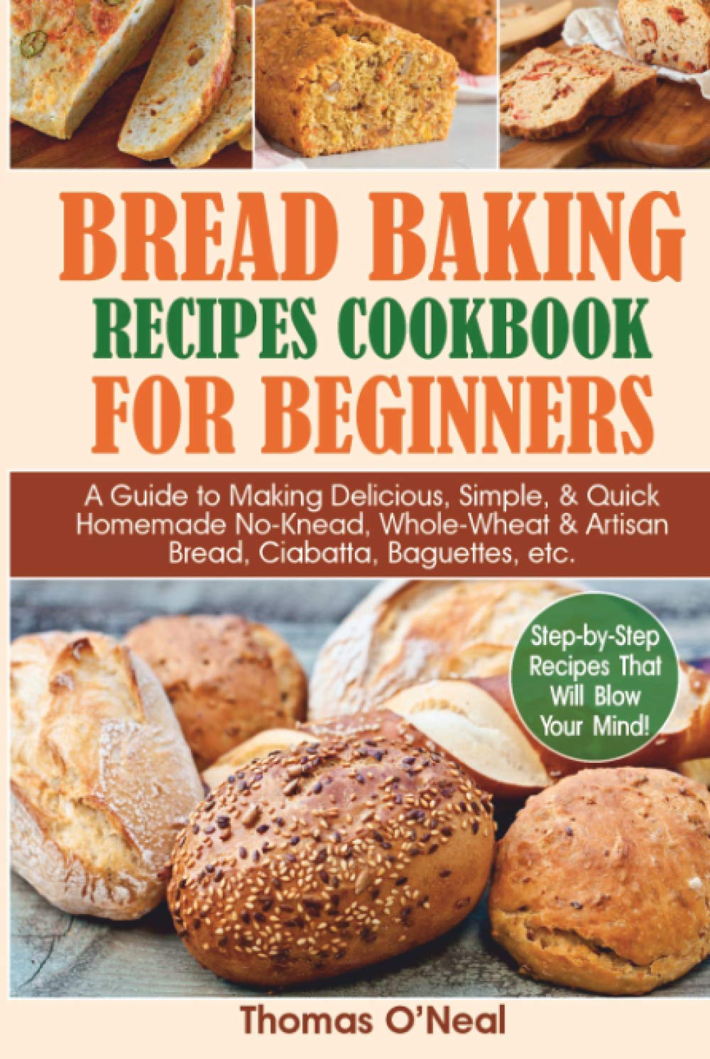 Bread Baking Recipes Cookbook for Beginners: A Guide to Making Delicious, Simple, & Quick Homemade No-Knead, Whole-Wheat & Artisan Bread, Ciabatta, Baguettes, etc. Step-by-Step Recipes.